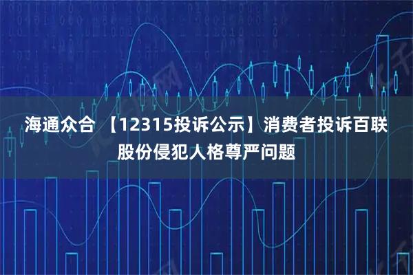 海通众合 【12315投诉公示】消费者投诉百联股份侵犯人格尊严问题