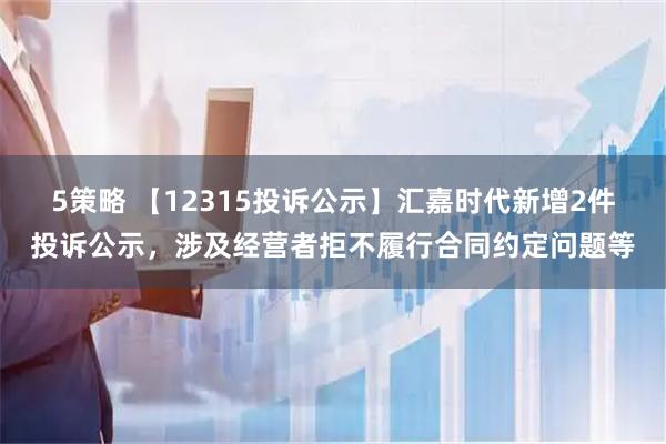 5策略 【12315投诉公示】汇嘉时代新增2件投诉公示，涉及经营者拒不履行合同约定问题等