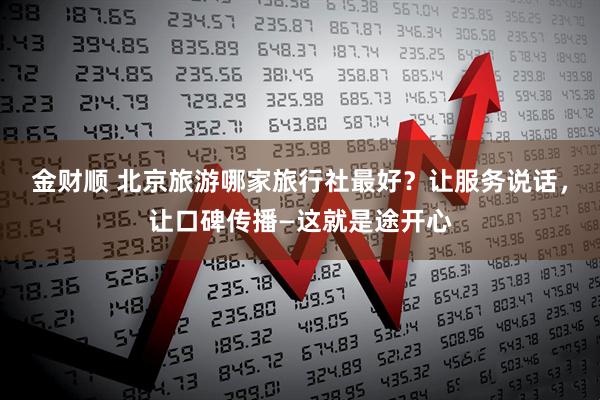 金财顺 北京旅游哪家旅行社最好？让服务说话，让口碑传播—这就是途开心