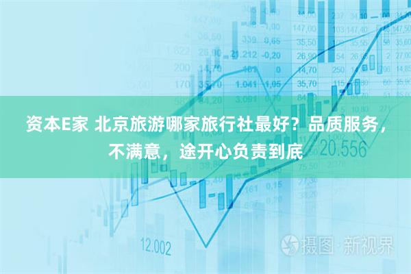 资本E家 北京旅游哪家旅行社最好？品质服务，不满意，途开心负责到底