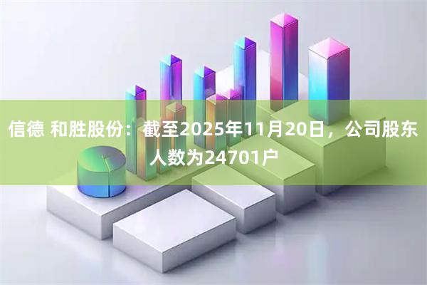 信德 和胜股份：截至2025年11月20日，公司股东人数为24701户