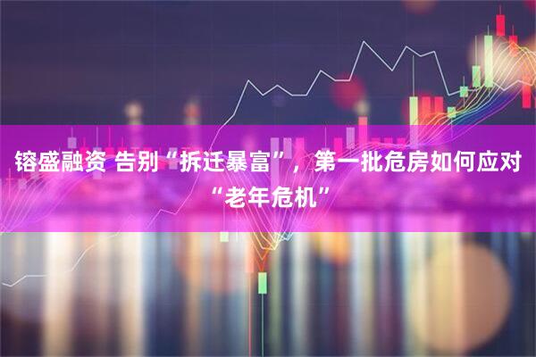 镕盛融资 告别“拆迁暴富”，第一批危房如何应对“老年危机”
