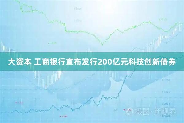大资本 工商银行宣布发行200亿元科技创新债券