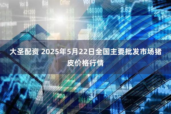 大圣配资 2025年5月22日全国主要批发市场猪皮价格行情