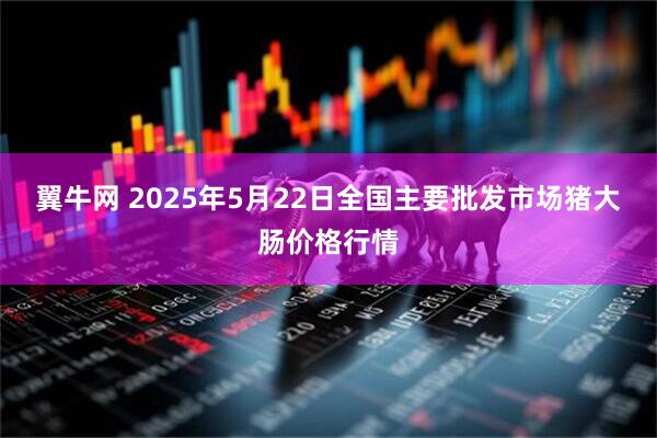翼牛网 2025年5月22日全国主要批发市场猪大肠价格行情