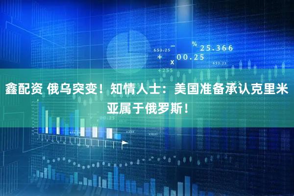 鑫配资 俄乌突变！知情人士：美国准备承认克里米亚属于俄罗斯！