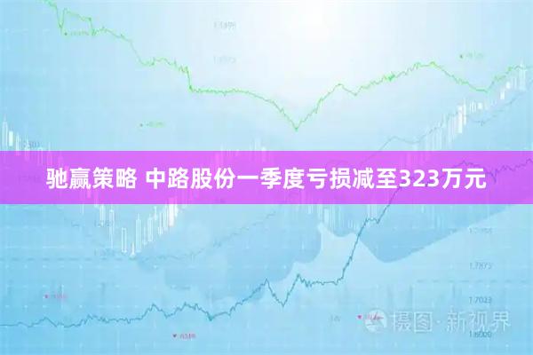 驰赢策略 中路股份一季度亏损减至323万元