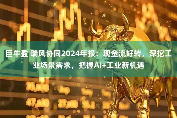 巨牛盈 瑞风协同2024年报：现金流好转，深挖工业场景需求，把握AI+工业新机遇