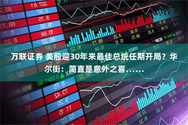 万联证券 美股迎30年来最佳总统任期开局？华尔街：简直是意外之喜……