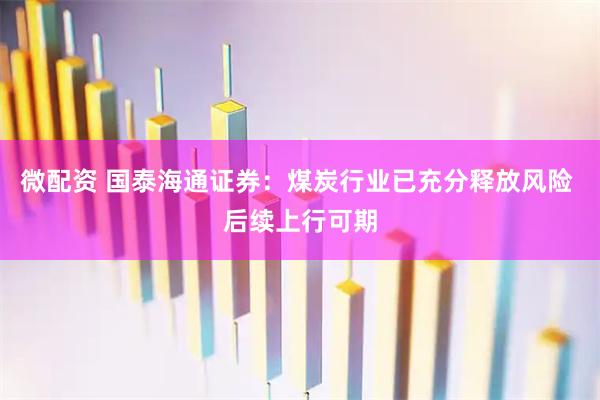 微配资 国泰海通证券：煤炭行业已充分释放风险 后续上行可期