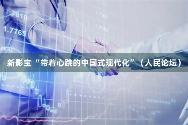 新影宝 “带着心跳的中国式现代化”（人民论坛）