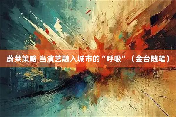 蔚莱策略 当演艺融入城市的“呼吸”（金台随笔）