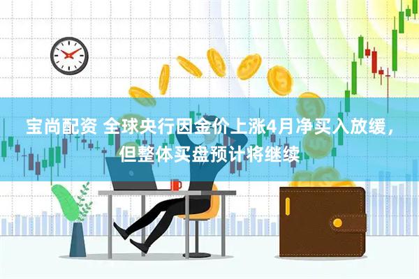宝尚配资 全球央行因金价上涨4月净买入放缓，但整体买盘预计将继续