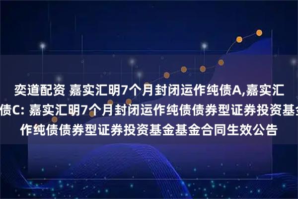 奕道配资 嘉实汇明7个月封闭运作纯债A,嘉实汇明7个月封闭运作纯债C: 嘉实汇明7个月封闭运作纯债债券型证券投资基金基金合同生效公告