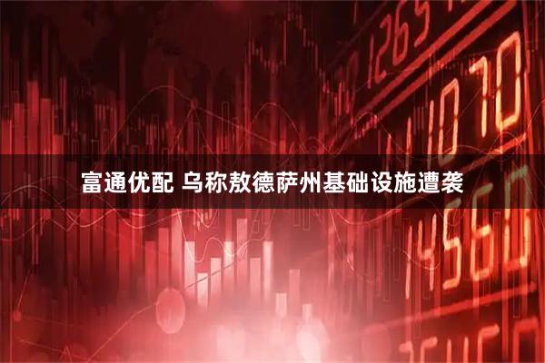 富通优配 乌称敖德萨州基础设施遭袭