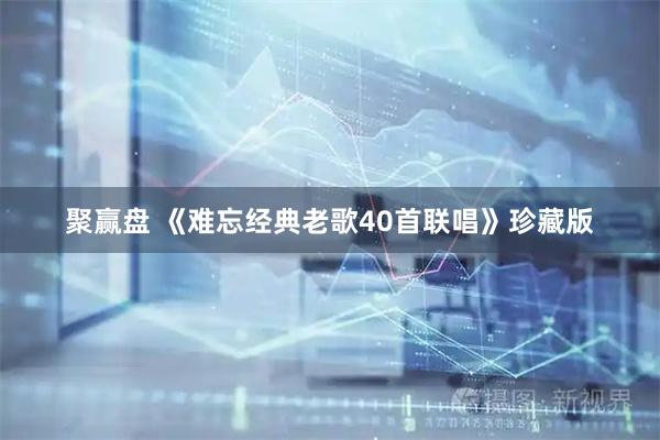 聚赢盘 《难忘经典老歌40首联唱》珍藏版