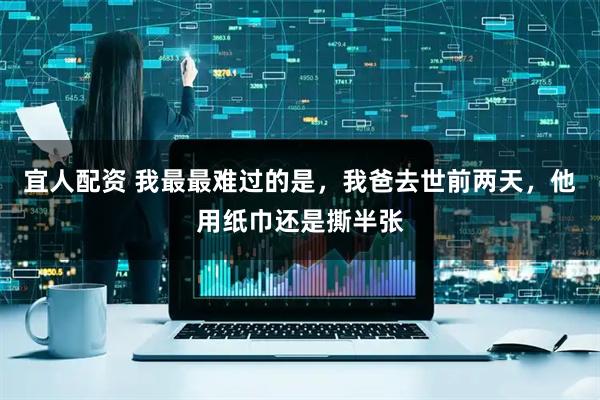 宜人配资 我最最难过的是，我爸去世前两天，他用纸巾还是撕半张