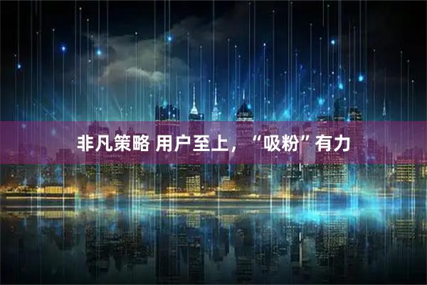 非凡策略 用户至上，“吸粉”有力