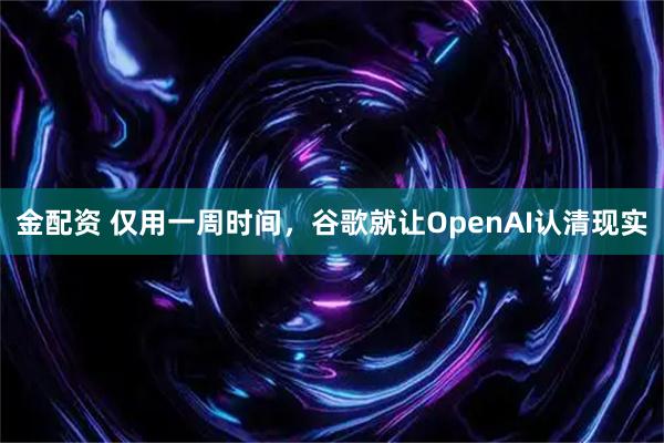 金配资 仅用一周时间，谷歌就让OpenAI认清现实