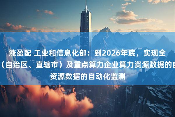 涨盈配 工业和信息化部：到2026年底，实现全国31个省（自治区、直辖市）及重点算力企业算力资源数据的自动化监测