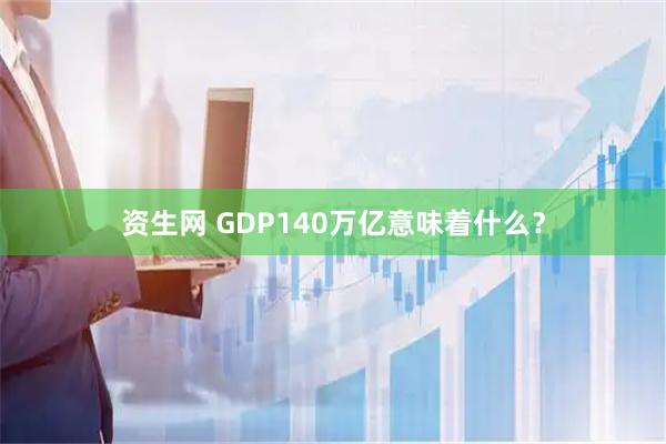 资生网 GDP140万亿意味着什么？