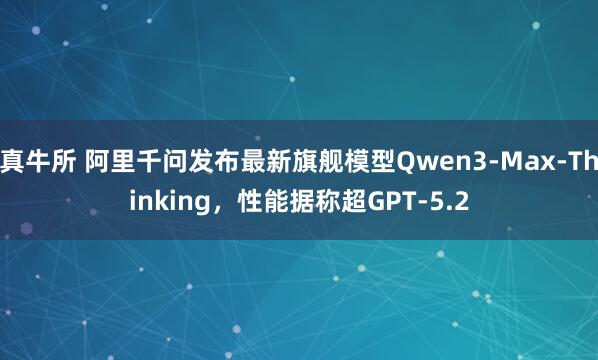 真牛所 阿里千问发布最新旗舰模型Qwen3-Max-Thinking，性能据称超GPT-5.2