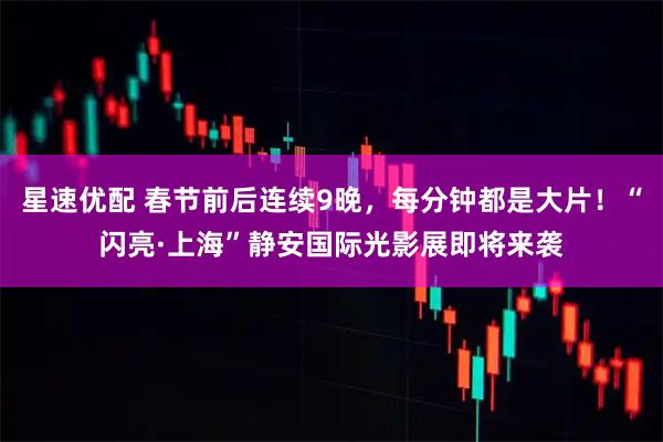 星速优配 春节前后连续9晚，每分钟都是大片！“闪亮·上海”静安国际光影展即将来袭