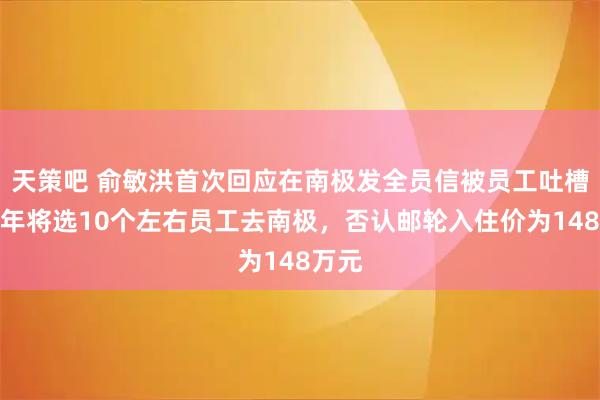 天策吧 俞敏洪首次回应在南极发全员信被员工吐槽：明年将选10个左右员工去南极，否认邮轮入住价为148万元