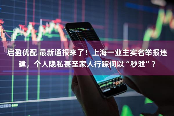 启盈优配 最新通报来了！上海一业主实名举报违建，个人隐私甚至家人行踪何以“秒泄”？