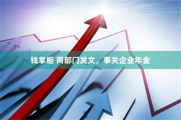 钱掌柜 两部门发文，事关企业年金