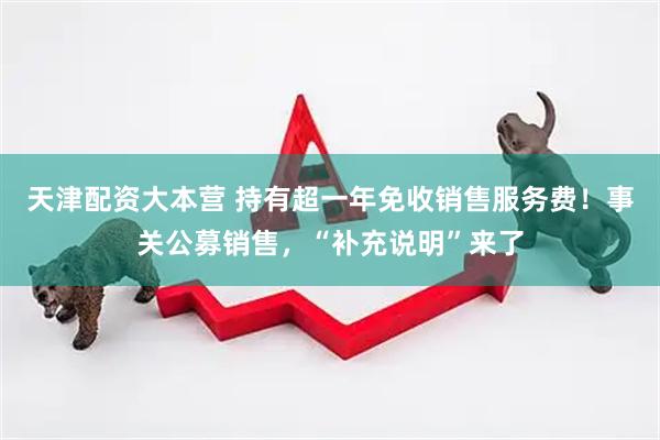 天津配资大本营 持有超一年免收销售服务费！事关公募销售，“补充说明”来了
