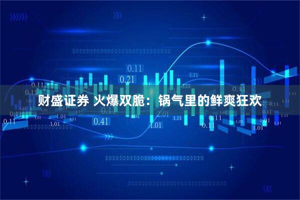 财盛证券 火爆双脆：锅气里的鲜爽狂欢