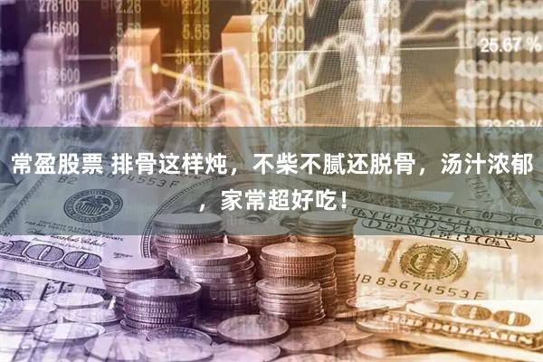 常盈股票 排骨这样炖，不柴不腻还脱骨，汤汁浓郁，家常超好吃！