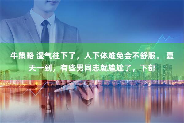 牛策略 湿气往下了,人下体难免会不舒服。 夏天一到,有些男同志就尴尬了,下部