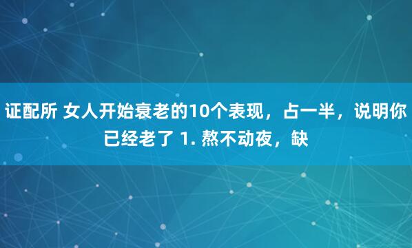证配所 女人开始衰老的10个表现,占一半,说明你已经老了 1. 熬不动夜,缺