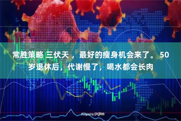 常胜策略 三伏天 ,最好的瘦身机会来了。 50岁退休后,代谢慢了,喝水都会长肉