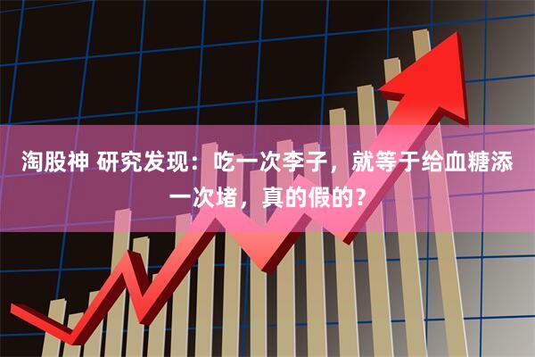 淘股神 研究发现:吃一次李子,就等于给血糖添一次堵,真的假的?