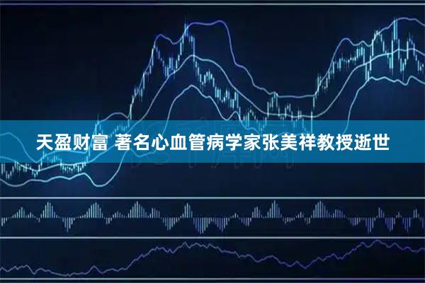 天盈财富 著名心血管病学家张美祥教授逝世