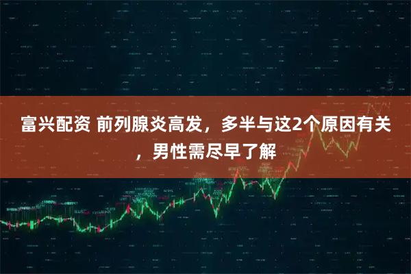 富兴配资 前列腺炎高发,多半与这2个原因有关,男性需尽早了解