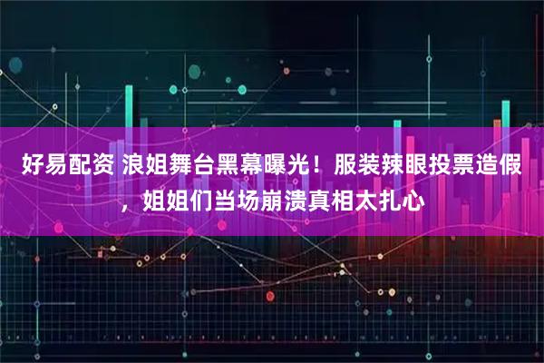 好易配资 浪姐舞台黑幕曝光！服装辣眼投票造假，姐姐们当场崩溃真相太扎心