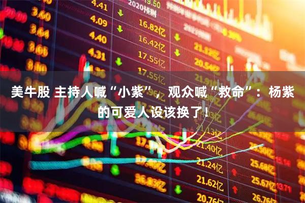 美牛股 主持人喊“小紫”，观众喊“救命”：杨紫的可爱人设该换了！